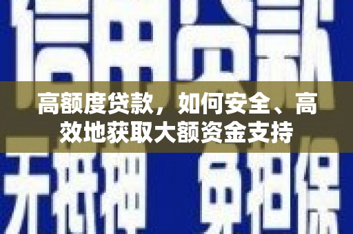 和田县高额度贷款，如何安全、高效地获取大额资金支持