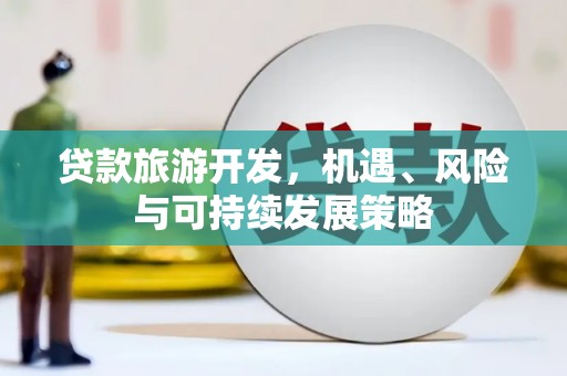 和田县贷款旅游开发，机遇、风险与可持续发展策略