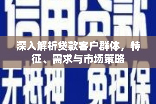 和田县深入解析贷款客户群体，特征、需求与市场策略