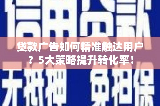 和田县贷款广告如何精准触达用户？5大策略提升转化率！