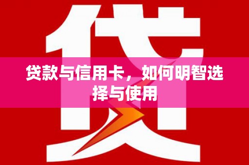 和田县贷款与信用卡，如何明智选择与使用