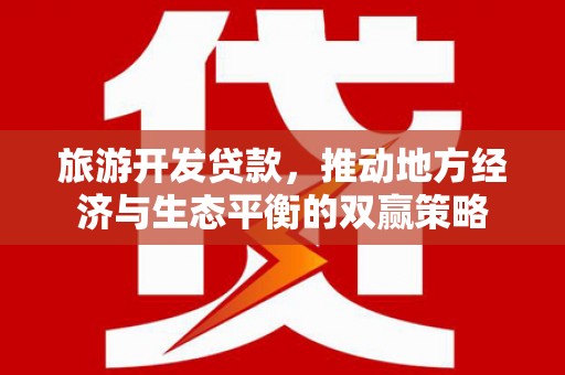 和田县旅游开发贷款，推动地方经济与生态平衡的双赢策略