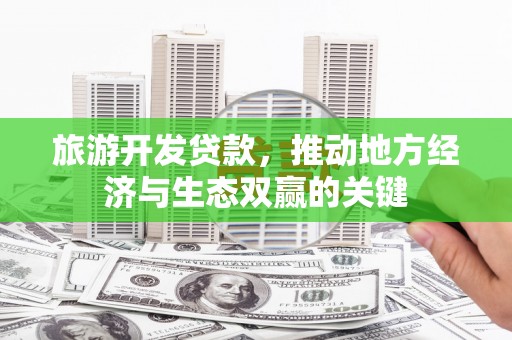 和田县旅游开发贷款，推动地方经济与生态双赢的关键