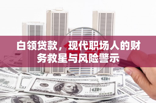 和田县白领贷款，现代职场人的财务救星与风险警示