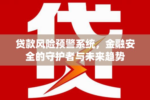 和田县贷款风险预警系统，金融安全的守护者与未来趋势