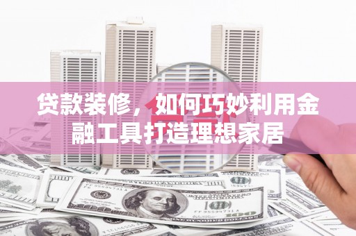 和田县贷款装修，如何巧妙利用金融工具打造理想家居