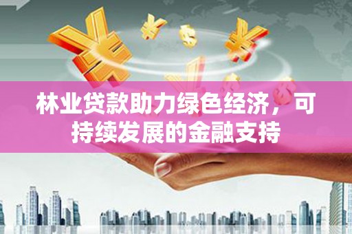 和田县林业贷款助力绿色经济，可持续发展的金融支持