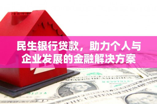 和田县民生银行贷款，助力个人与企业发展的金融解决方案