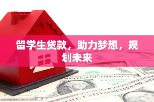和田县留学生贷款，助力梦想，规划未来