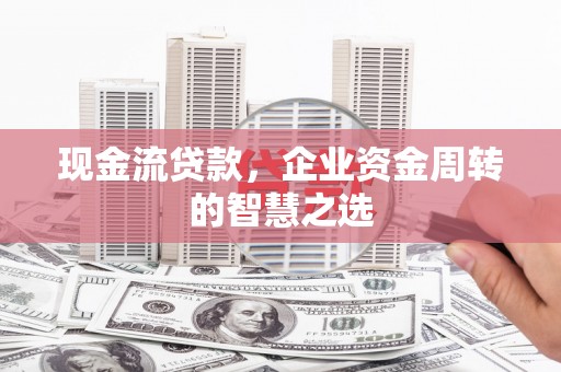 和田县现金流贷款，企业资金周转的智慧之选