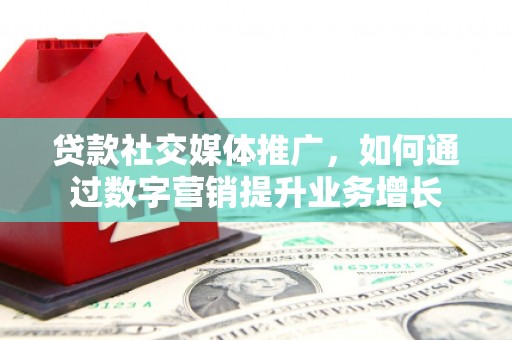 和田县贷款社交媒体推广，如何通过数字营销提升业务增长
