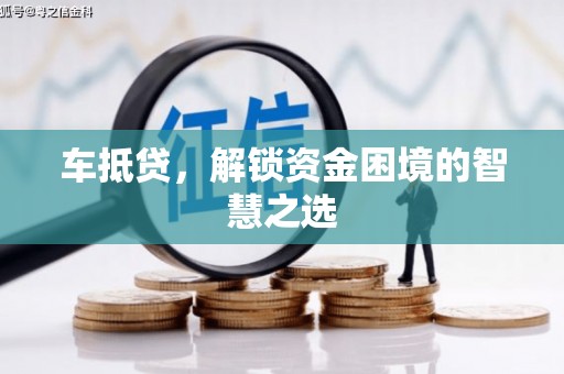 和田县车抵贷，解锁资金困境的智慧之选