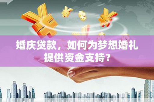 和田县婚庆贷款，如何为梦想婚礼提供资金支持？
