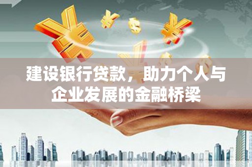 和田县建设银行贷款，助力个人与企业发展的金融桥梁
