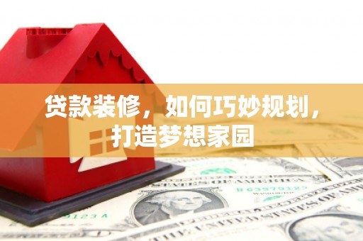 和田县贷款装修，如何巧妙规划，打造梦想家园