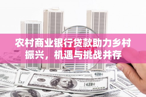 和田县农村商业银行贷款助力乡村振兴，机遇与挑战并存