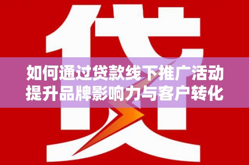 和田县如何通过贷款线下推广活动提升品牌影响力与客户转化率