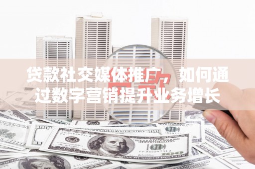 和田县贷款社交媒体推广，如何通过数字营销提升业务增长