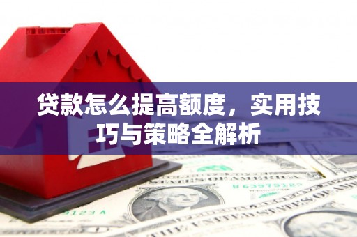 和田县贷款怎么提高额度，实用技巧与策略全解析
