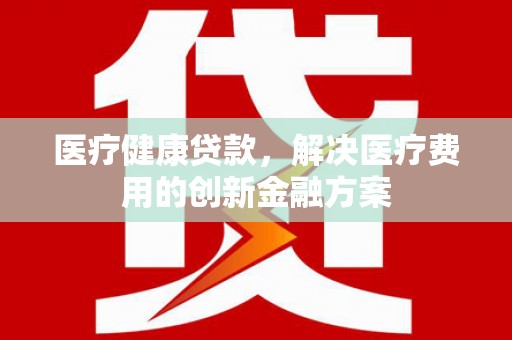 和田县医疗健康贷款，解决医疗费用的创新金融方案