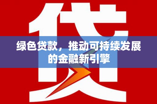 和田县绿色贷款，推动可持续发展的金融新引擎