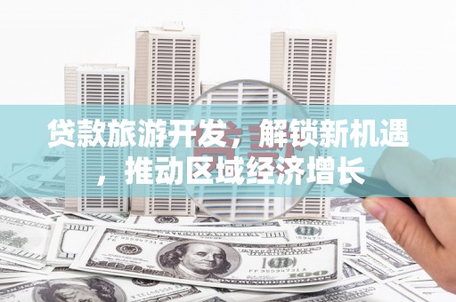 和田县贷款旅游开发，解锁新机遇，推动区域经济增长