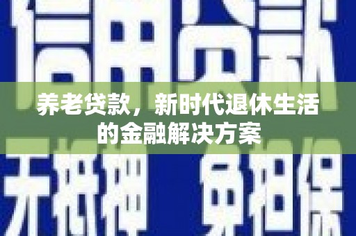 和田县养老贷款，新时代退休生活的金融解决方案