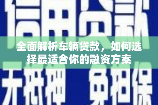 和田县全面解析车辆贷款，如何选择最适合你的融资方案
