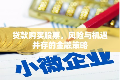 和田县贷款购买股票，风险与机遇并存的金融策略