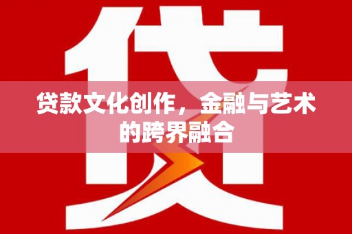 和田县贷款文化创作，金融与艺术的跨界融合