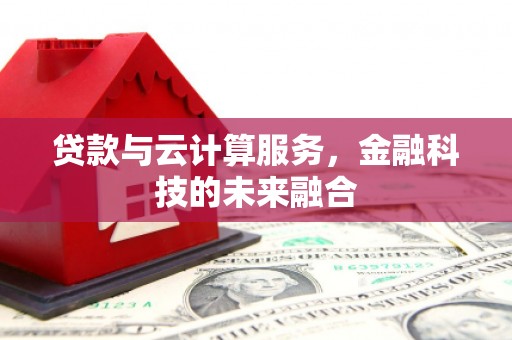 和田县贷款与云计算服务，金融科技的未来融合