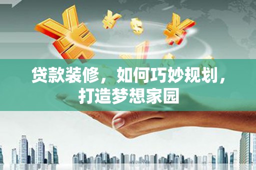 和田县贷款装修，如何巧妙规划，打造梦想家园