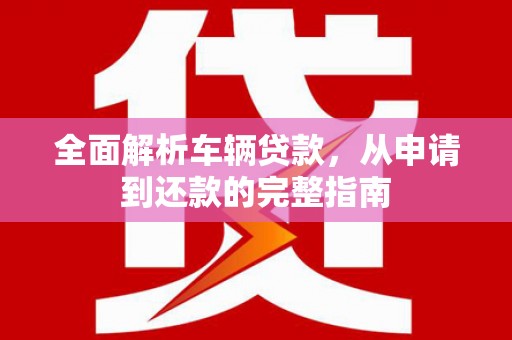 和田县全面解析车辆贷款，从申请到还款的完整指南