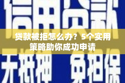 和田县贷款被拒怎么办？5个实用策略助你成功申请