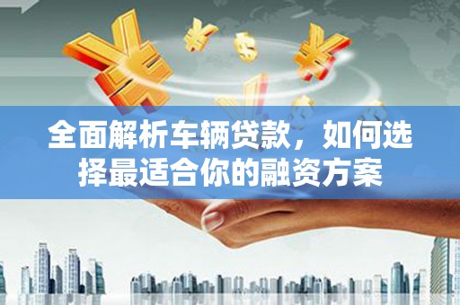 和田县全面解析车辆贷款，如何选择最适合你的融资方案