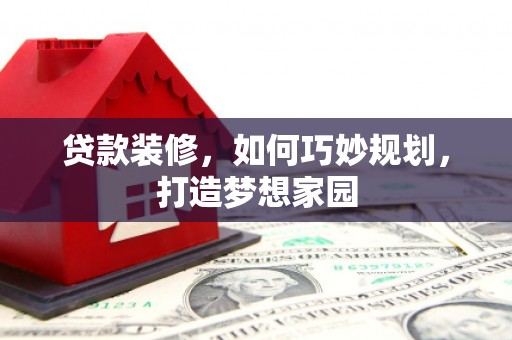 和田县贷款装修，如何巧妙规划，打造梦想家园
