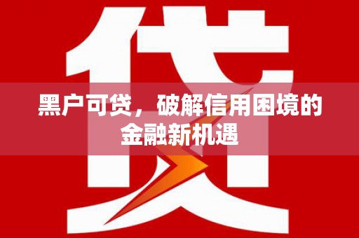 和田县黑户可贷，破解信用困境的金融新机遇
