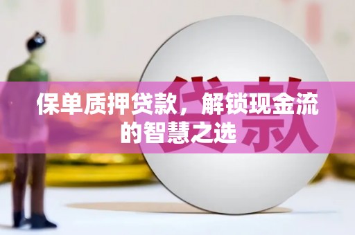 和田县保单质押贷款，解锁现金流的智慧之选