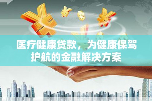 和田县医疗健康贷款，为健康保驾护航的金融解决方案