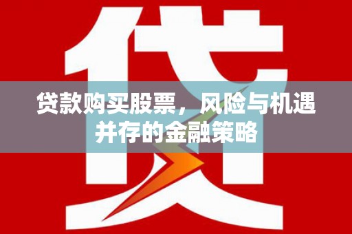 和田县贷款购买股票，风险与机遇并存的金融策略