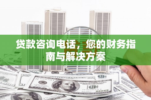 和田县贷款咨询电话，您的财务指南与解决方案