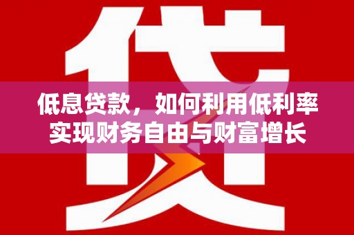 和田县低息贷款，如何利用低利率实现财务自由与财富增长