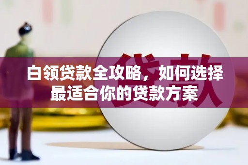 和田县白领贷款全攻略，如何选择最适合你的贷款方案
